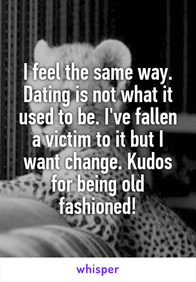 I feel the same way. Dating is not what it used to be. I've fallen a victim to it but I want change. Kudos for being old fashioned!