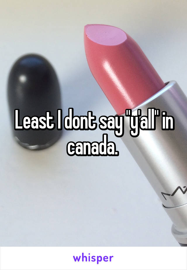 Least I dont say "y'all" in canada. 