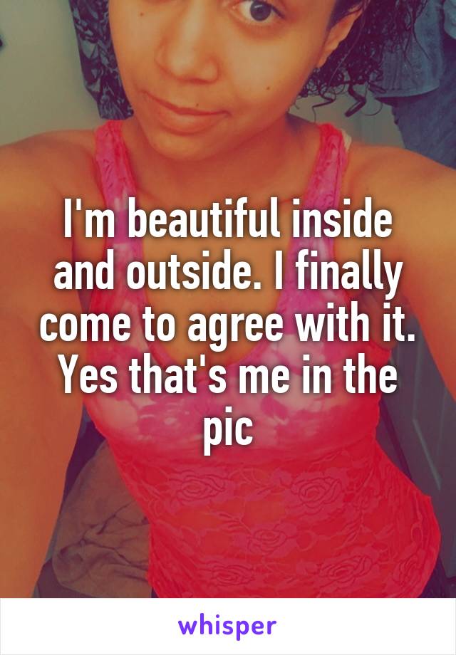 I'm beautiful inside and outside. I finally come to agree with it. Yes that's me in the pic