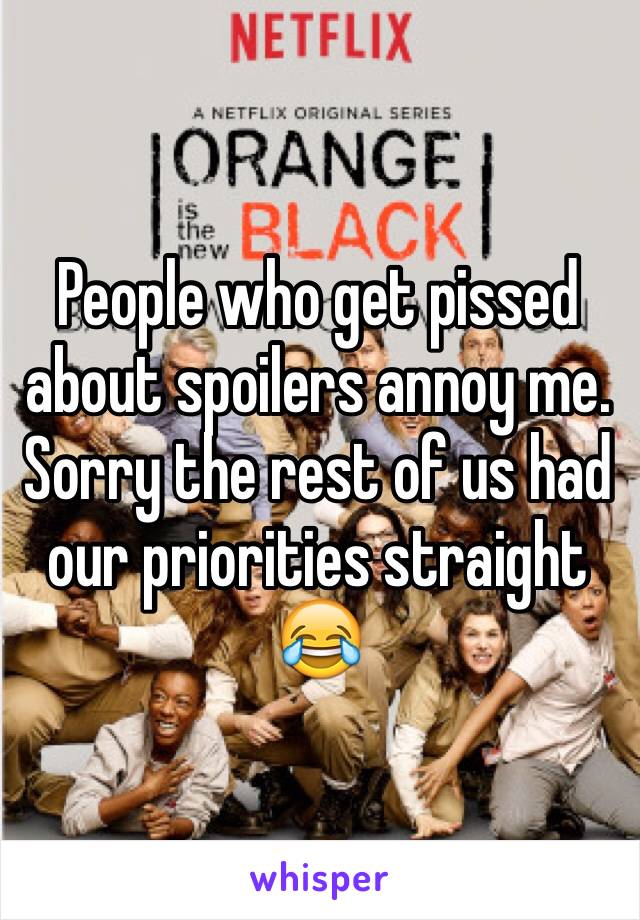 People who get pissed about spoilers annoy me. Sorry the rest of us had our priorities straight 😂