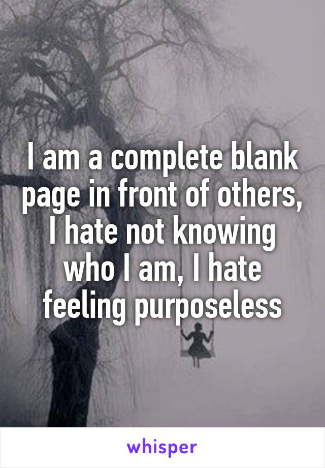 I am a complete blank page in front of others, I hate not knowing who I am, I hate feeling purposeless