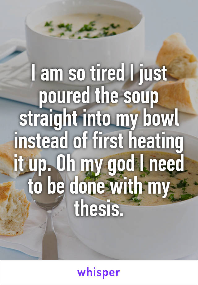 I am so tired I just poured the soup straight into my bowl instead of first heating it up. Oh my god I need to be done with my thesis.