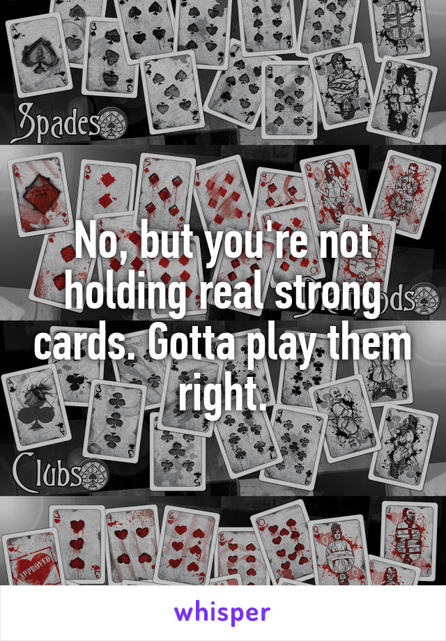 No, but you're not holding real strong cards. Gotta play them right.
