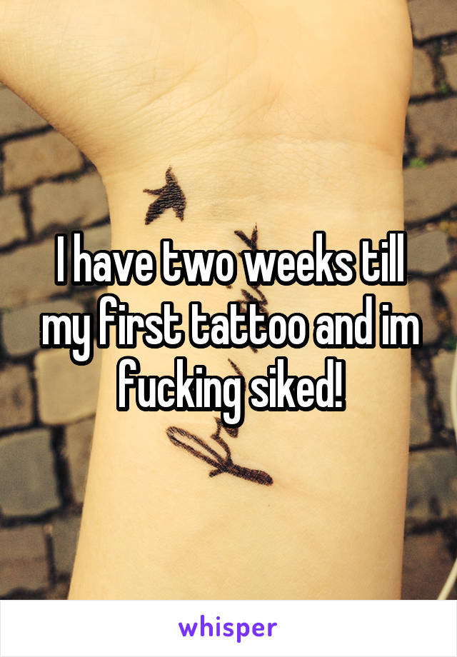 I have two weeks till my first tattoo and im fucking siked!