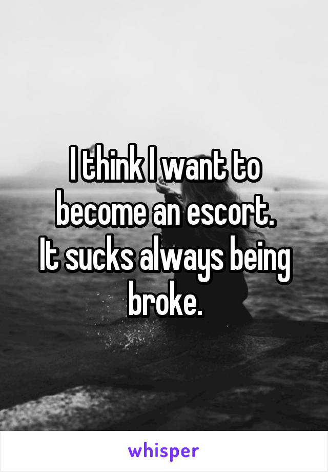 I think I want to become an escort.
It sucks always being broke.