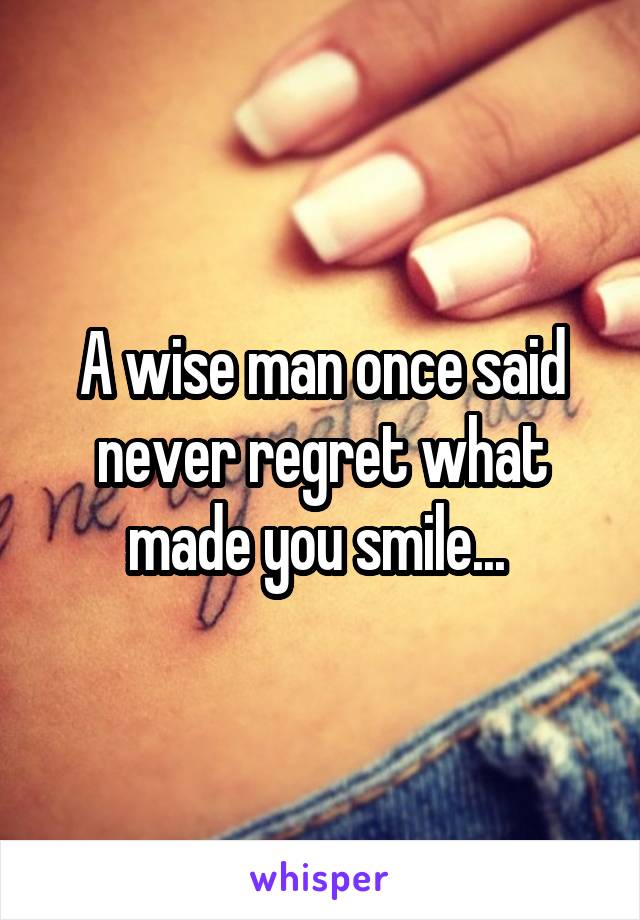 A wise man once said never regret what made you smile... 