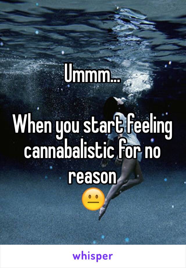 Ummm...

When you start feeling cannabalistic for no reason
😐