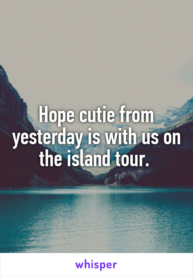 Hope cutie from yesterday is with us on the island tour. 