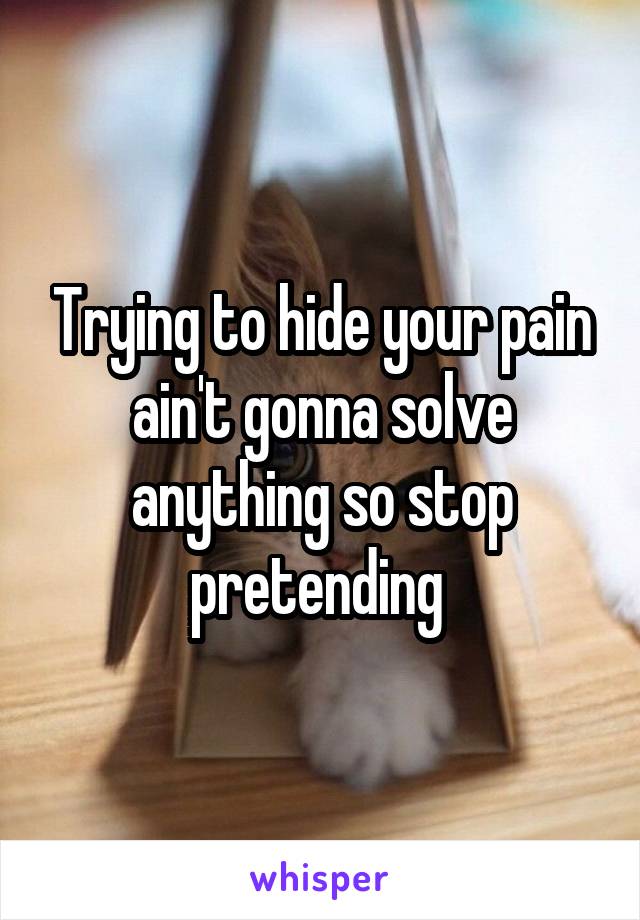 Trying to hide your pain ain't gonna solve anything so stop pretending 