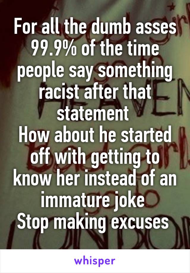 For all the dumb asses 99.9% of the time people say something racist after that statement 
How about he started off with getting to know her instead of an immature joke 
Stop making excuses  