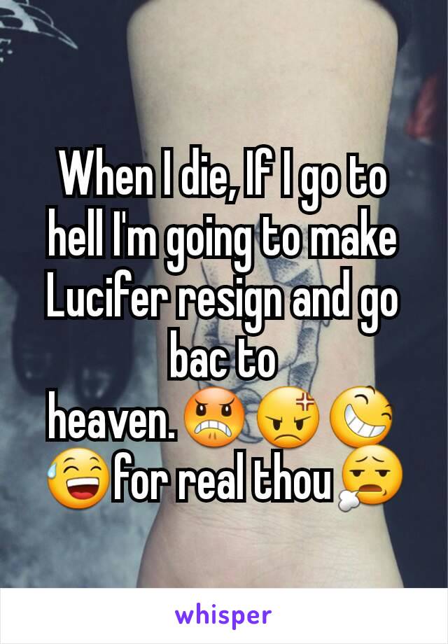 When I die, If I go to hell I'm going to make Lucifer resign and go bac to heaven.😠😡😆😅for real thou😧