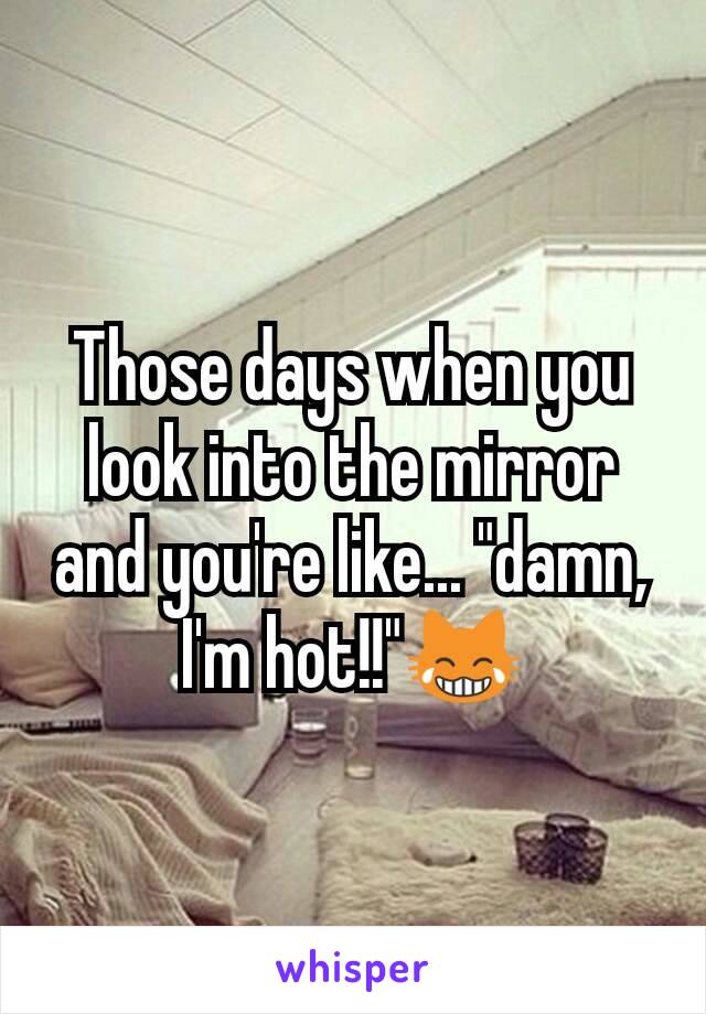 Those days when you look into the mirror and you're like... "damn, I'm hot!!"😹