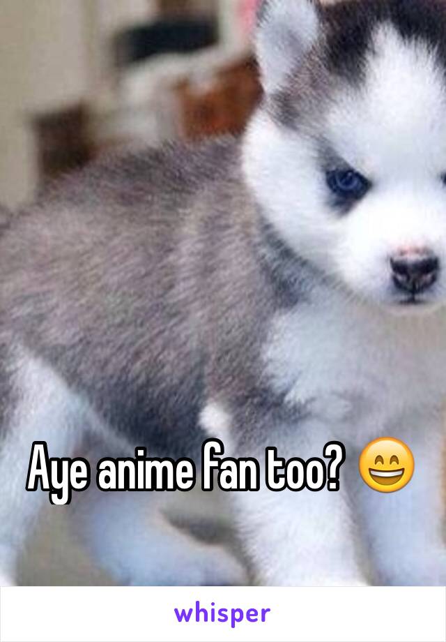 Aye anime fan too? 😄