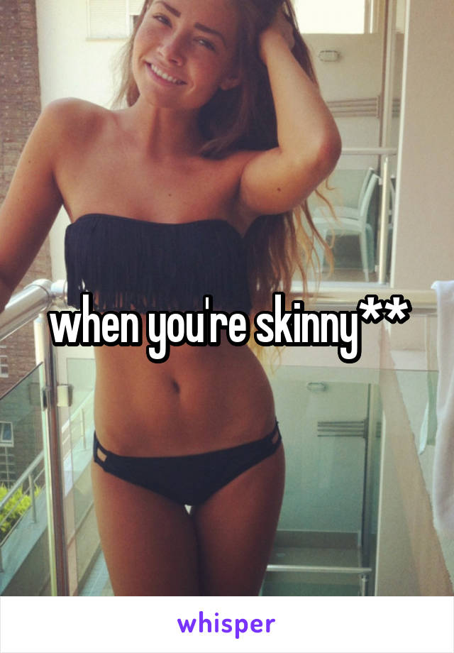 when you're skinny**