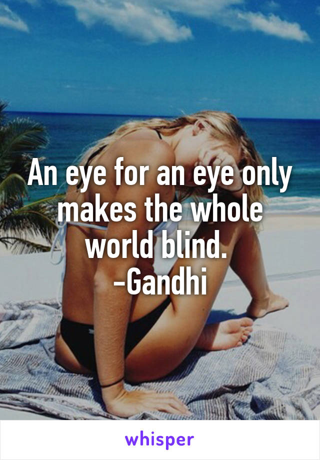 An eye for an eye only makes the whole world blind. 
-Gandhi