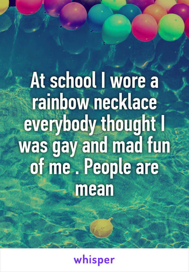 At school I wore a rainbow necklace everybody thought I was gay and mad fun of me . People are mean