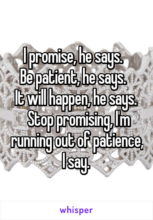 I promise, he says.   
Be patient, he says.   
It will happen, he says.   Stop promising, I'm running out of patience, I say. 