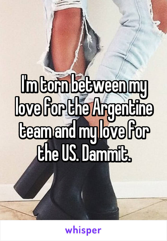 I'm torn between my love for the Argentine team and my love for the US. Dammit.