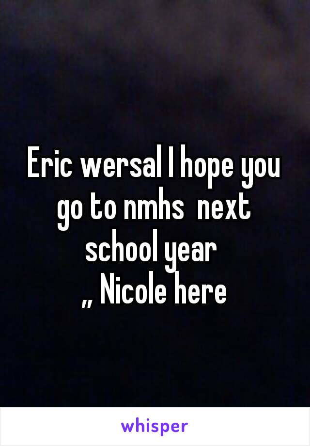 Eric wersal I hope you go to nmhs  next school year 
„ Nicole here