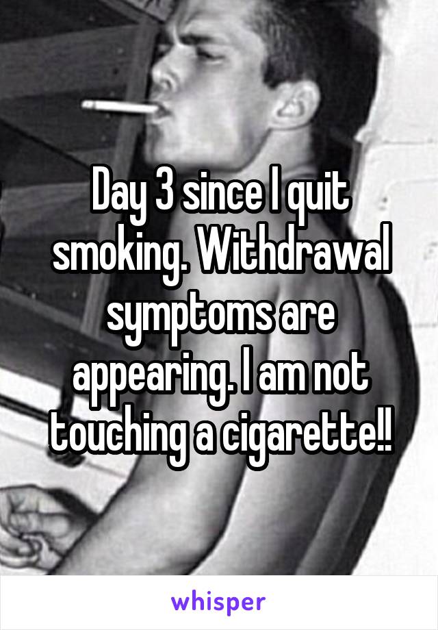 Day 3 since I quit smoking. Withdrawal symptoms are appearing. I am not touching a cigarette!!