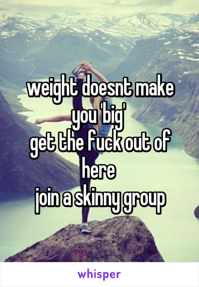 weight doesnt make you 'big' 
get the fuck out of here 
join a skinny group