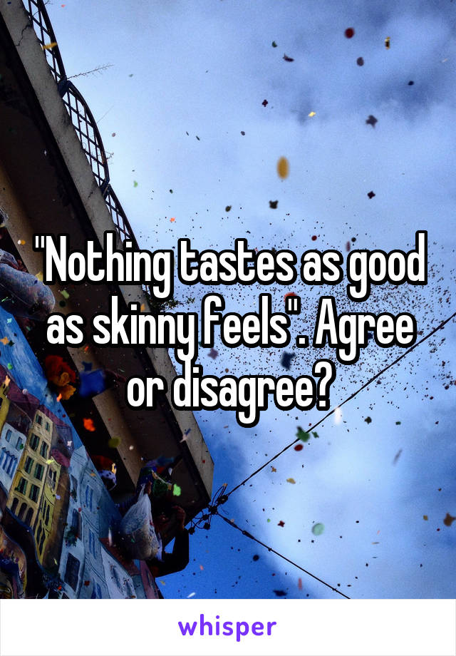 "Nothing tastes as good as skinny feels". Agree or disagree?