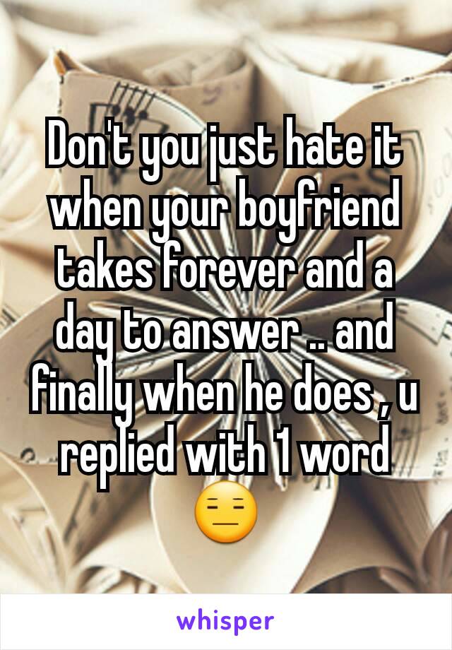 Don't you just hate it when your boyfriend takes forever and a day to answer .. and finally when he does , u replied with 1 word 😑