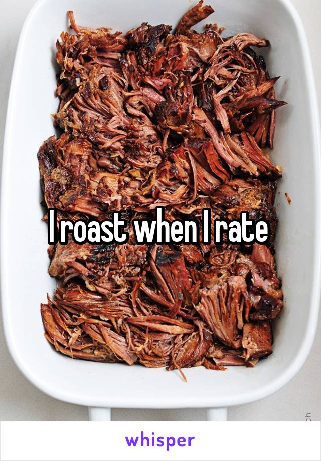 I roast when I rate 