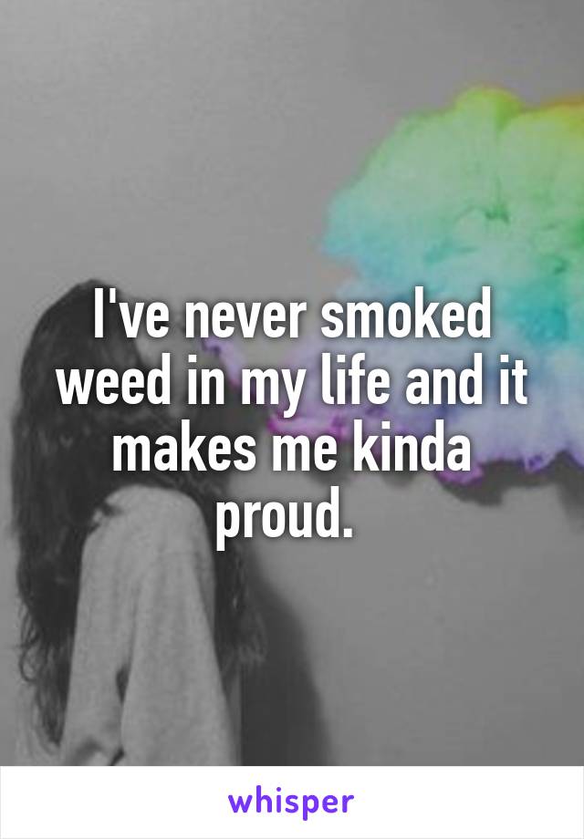 I've never smoked weed in my life and it makes me kinda proud. 