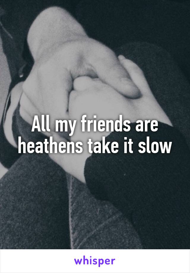 All my friends are heathens take it slow