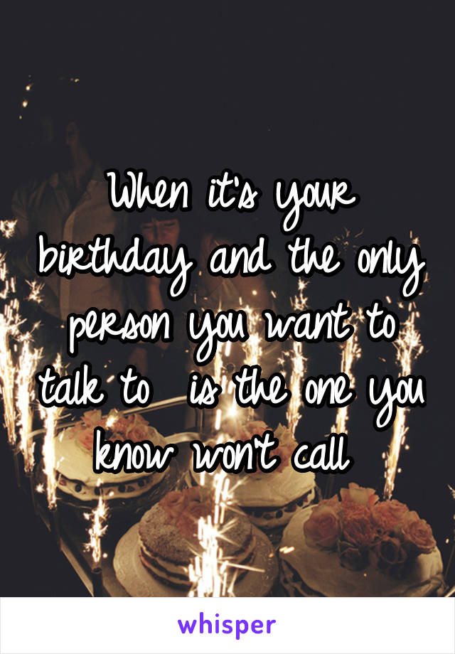 When it's your birthday and the only person you want to talk to  is the one you know won't call 