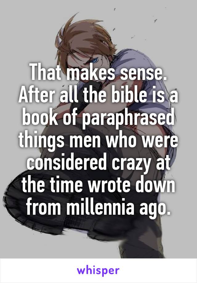 That makes sense. After all the bible is a book of paraphrased things men who were considered crazy at the time wrote down from millennia ago.