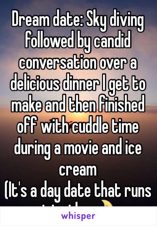 Dream date: Sky diving followed by candid conversation over a delicious dinner I get to make and then finished off with cuddle time during a movie and ice cream 
(It's a day date that runs into the 🌛