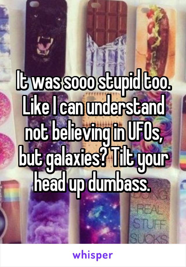 It was sooo stupid too. Like I can understand not believing in UFOs, but galaxies? Tilt your head up dumbass. 