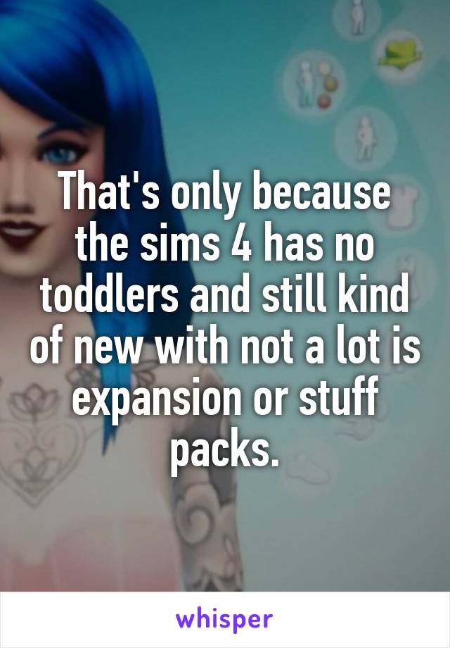 That's only because the sims 4 has no toddlers and still kind of new with not a lot is expansion or stuff packs.