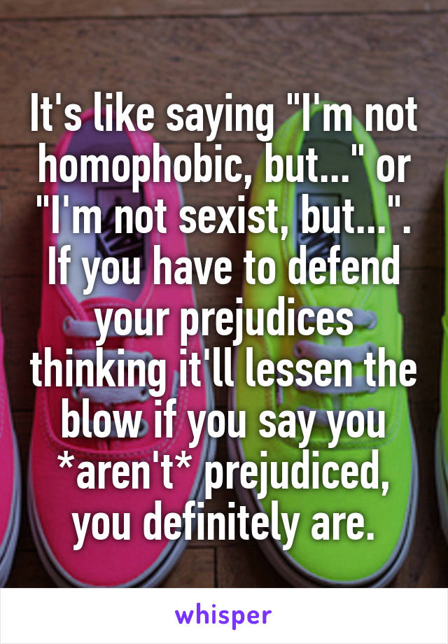 It's like saying "I'm not homophobic, but..." or "I'm not sexist, but...".
If you have to defend your prejudices thinking it'll lessen the blow if you say you *aren't* prejudiced, you definitely are.