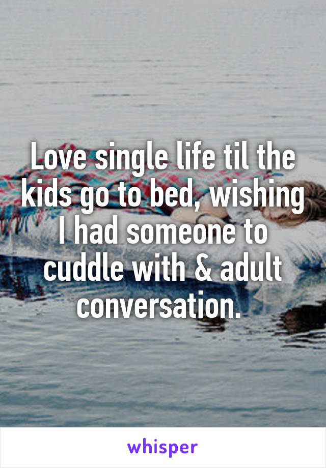 Love single life til the kids go to bed, wishing I had someone to cuddle with & adult conversation. 