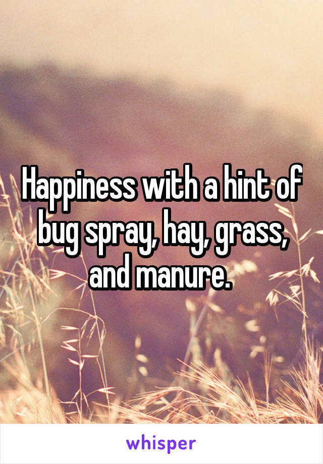 Happiness with a hint of bug spray, hay, grass, and manure. 