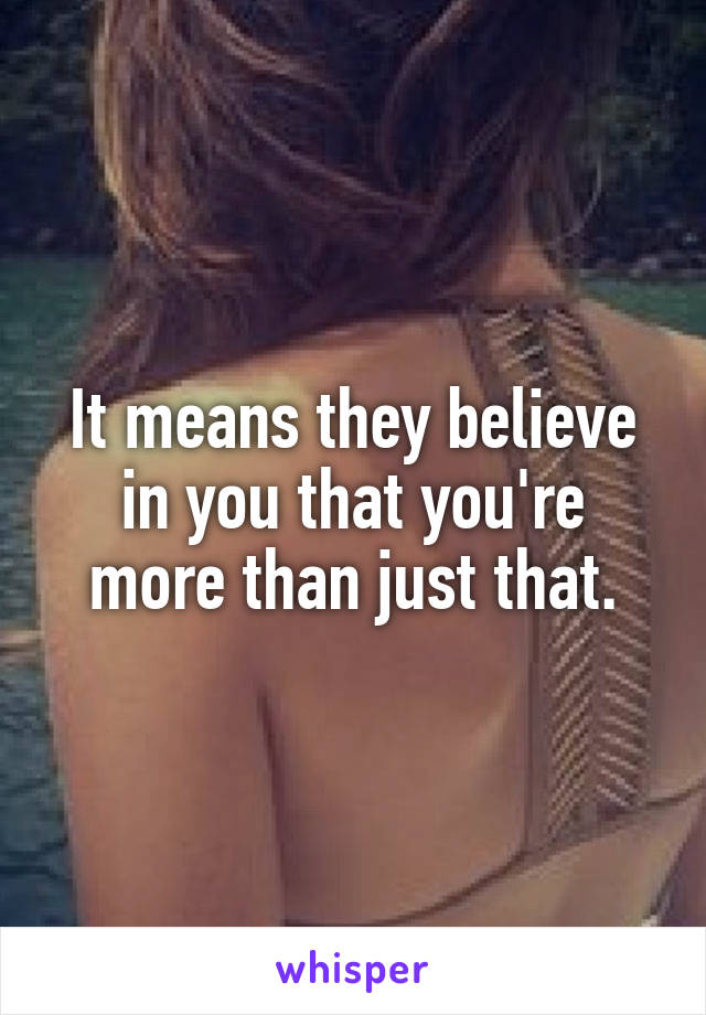 It means they believe in you that you're more than just that.