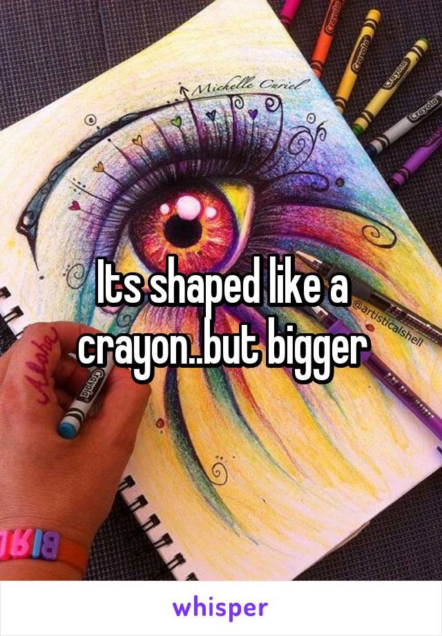 Its shaped like a crayon..but bigger