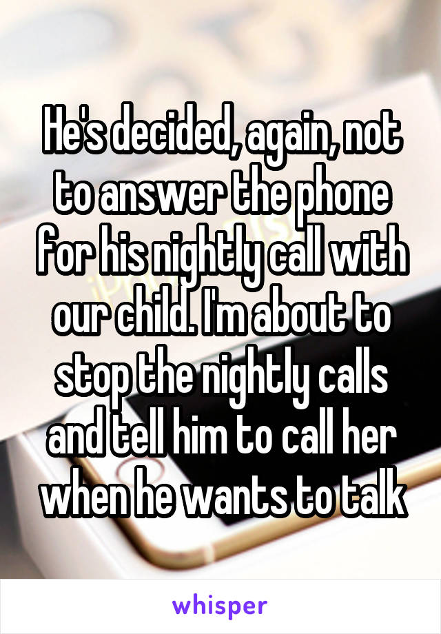 He's decided, again, not to answer the phone for his nightly call with our child. I'm about to stop the nightly calls and tell him to call her when he wants to talk