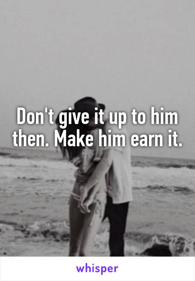 Don't give it up to him then. Make him earn it. 