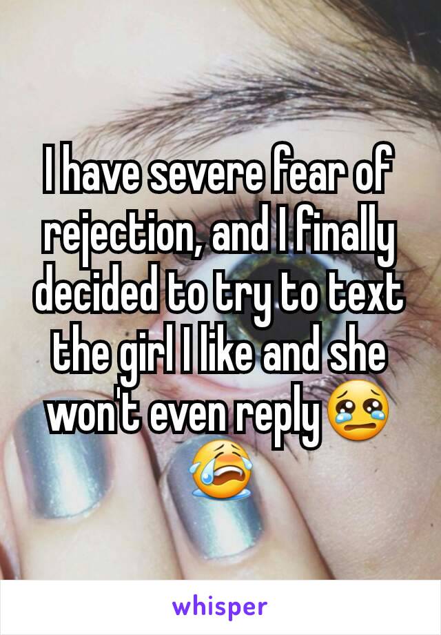 I have severe fear of rejection, and I finally decided to try to text the girl I like and she won't even reply😢😭