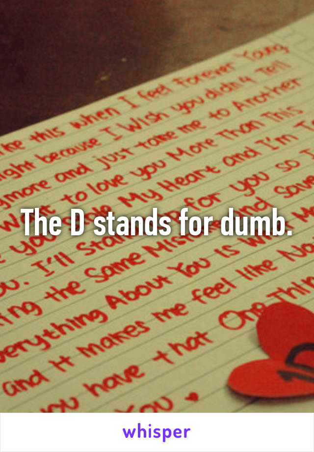 The D stands for dumb.