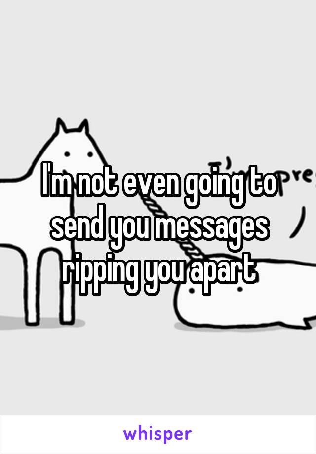 I'm not even going to send you messages ripping you apart