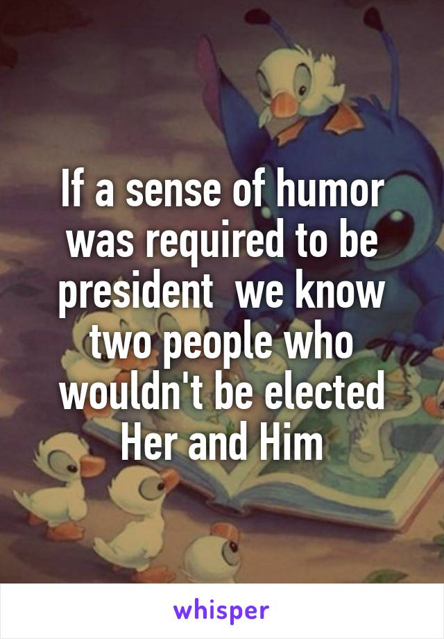 If a sense of humor was required to be president  we know two people who wouldn't be elected
Her and Him