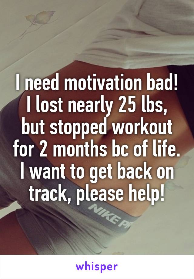 I need motivation bad! I lost nearly 25 lbs, but stopped workout for 2 months bc of life. I want to get back on track, please help!