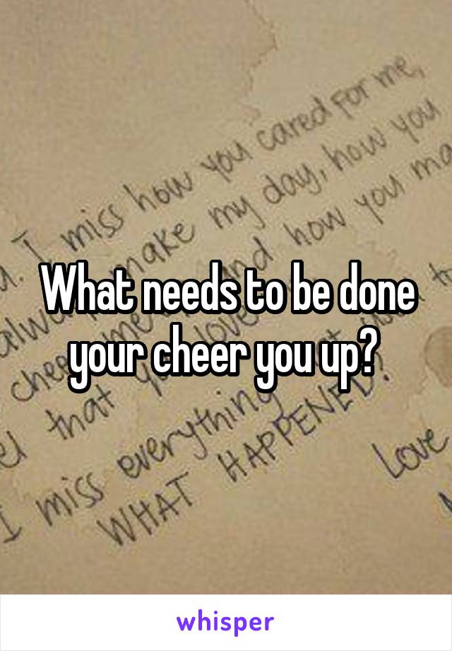 What needs to be done your cheer you up? 