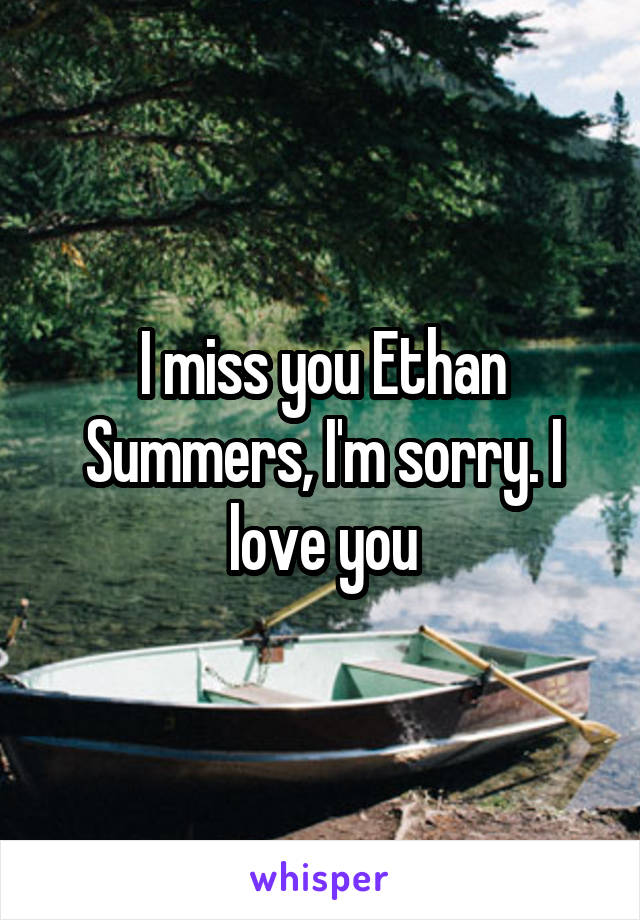 I miss you Ethan Summers, I'm sorry. I love you