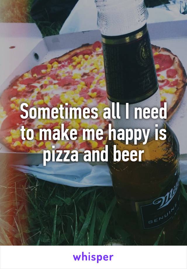 Sometimes all I need to make me happy is pizza and beer